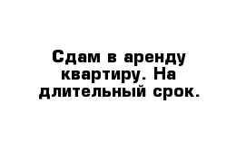 Сдам в аренду квартиру. На длительный срок.